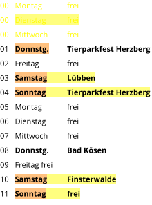 Montag	frei Dienstag	frei Mittwoch	frei Donnstg.	Tierparkfest Herzberg Freitag		frei Samstag	Lübben Sonntag	Tierparkfest Herzberg Montag	frei Dienstag	frei Mittwoch	frei Donnstg.	Bad Kösen Freitag	frei Samstag	Finsterwalde Sonntag	frei  00 00 00 01 02 03 04 05 06 07 08 09 10 11