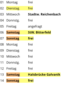 Montag	frei Dienstag	frei Mittwoch	Stadtw. Reichenbach Donnstg.	frei Freitag		angefragt Samstag	StW. Bitterfeld Sonntag	frei Montag	frei Dienstag	frei Mittwoch	frei Donnstg.	frei Freitag		frei Samstag	Halsbrücke Galvanik Sonntag	frei  01 02 03 04 05 06 07 08 09 10 11 12 13 14