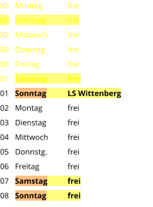 Montag	frei Dienstag	frei Mittwoch	frei Donnstg.	frei Freitag		frei Samstag	frei Sonntag	LS Wittenberg Montag	frei Dienstag	frei Mittwoch	frei Donnstg.	frei Freitag		frei Samstag	frei Sonntag	frei  00 00 00 00 00 01 01 02 03 04 05 06 07 08
