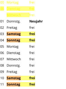 Montag	frei Dienstag	frei Mittwoch	frei Donnstg.	Neujahr Freitag		frei Samstag	frei Sonntag	frei Montag	frei Dienstag	frei Mittwoch	frei Donnstg.	frei Freitag		frei Samstag	frei Sonntag	frei  00 00  01 02 03 04 05 06 07 08 09 10 11
