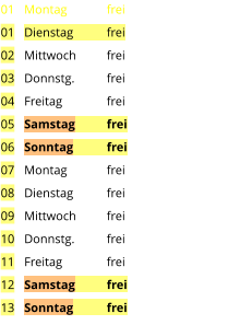 Montag	frei Dienstag	frei Mittwoch	frei Donnstg.	frei Freitag		frei Samstag	frei Sonntag	frei Montag	frei Dienstag	frei Mittwoch	frei Donnstg.	frei Freitag		frei Samstag	frei Sonntag	frei  01 01 02 03 04 05 06 07 08 09 10 11 12 13