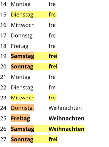 Montag	frei Dienstag	frei Mittwoch	frei Donnstg.	frei Freitag		frei Samstag	frei Sonntag	frei Montag	frei Dienstag	frei Mittwoch	frei Donnstg.	Weihnachten Freitag	Weihnachten Samstag	Weihnachten Sonntag	frei  14 15 16 17 18 19 20 21 22 23 24 25 26 27