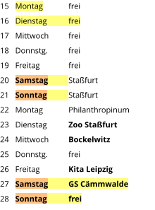 Montag	frei Dienstag	frei Mittwoch	frei Donnstg.	frei Freitag		frei Samstag	Staßfurt Sonntag	Staßfurt Montag	Philanthropinum Dienstag	Zoo Staßfurt Mittwoch	Bockelwitz Donnstg.	frei Freitag		Kita Leipzig Samstag	GS Cämmwalde Sonntag	frei  15 16 17 18 19 20 21 22 23 24 25 26 27 28