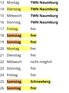Montag	TWN Naumburg Dienstag	TWN Naumburg Mittwoch	TWN Naumburg Donnstg.	TWN Naumburg Freitag  	frei Samstag	frei Sonntag	frei Montag	frei Dienstag	frei Mittwoch	nicht möglich Donnstg.	frei Freitag		frei Samstag	Schneeberg Sonntag	frei  13 14 15 16 17 18 19 20 21 22 23 24 25 26
