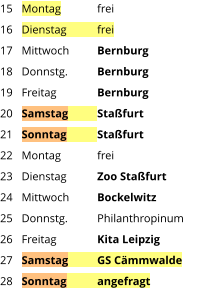 Montag	frei Dienstag	frei Mittwoch	Bernburg Donnstg.	Bernburg Freitag		Bernburg Samstag	Staßfurt Sonntag	Staßfurt Montag	frei Dienstag	Zoo Staßfurt Mittwoch	Bockelwitz Donnstg.	Philanthropinum Freitag		Kita Leipzig Samstag	GS Cämmwalde Sonntag	angefragt  15 16 17 18 19 20 21 22 23 24 25 26 27 28