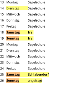 Montag	Segelschule Dienstag	Segelschule Mittwoch	Segelschule Donnstg.	Segelschule Freitag		Segelschule Samstag	frei Sonntag	frei Montag	Segelschule Dienstag	Segelschule Mittwoch	Segelschule Donnstg.	Segelschule Freitag		Segelschule Samstag	Schlabendorf Sonntag	angefragt   13 14 15 16 17 18 19 20 21 22 23 24 25 26